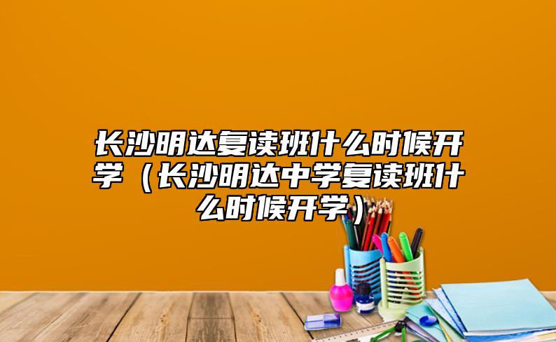 長沙明達(dá)復(fù)讀班什么時候開學(xué)（長沙明達(dá)中學(xué)復(fù)讀班什么時候開學(xué)）