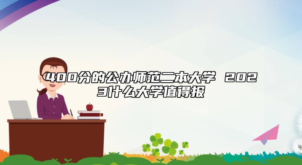 400分的公辦師范二本大學(xué) 2023什么大學(xué)值得報(bào)