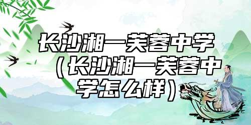 長沙湘一芙蓉中學（長沙湘一芙蓉中學怎么樣）