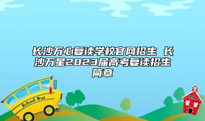長(zhǎng)沙萬(wàn)心復(fù)讀學(xué)校官網(wǎng)招生 長(zhǎng)沙萬(wàn)星2023屆高考復(fù)讀招生簡(jiǎn)章