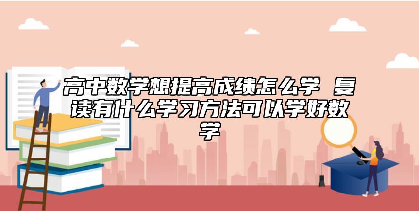 高中數(shù)學(xué)想提高成績怎么學(xué) 復(fù)讀有什么學(xué)習(xí)方法可以學(xué)好數(shù)學(xué)