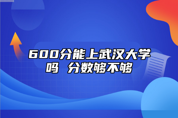 600分能上武漢大學嗎 分數(shù)夠不夠