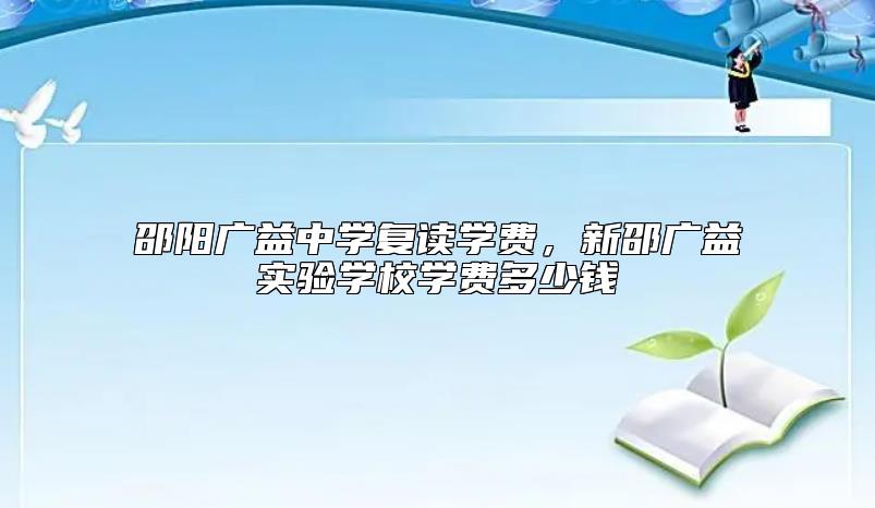 邵陽(yáng)廣益中學(xué)復(fù)讀學(xué)費(fèi)，新邵廣益實(shí)驗(yàn)學(xué)校學(xué)費(fèi)多少錢