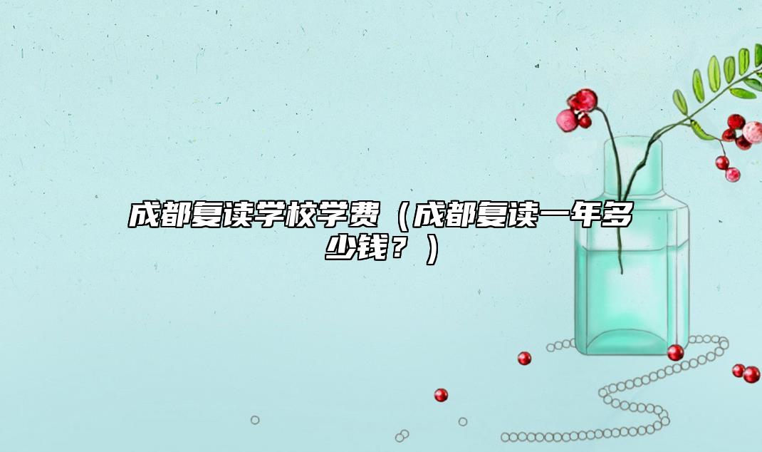 成都復(fù)讀學(xué)校學(xué)費(fèi)（成都復(fù)讀一年多少錢？）