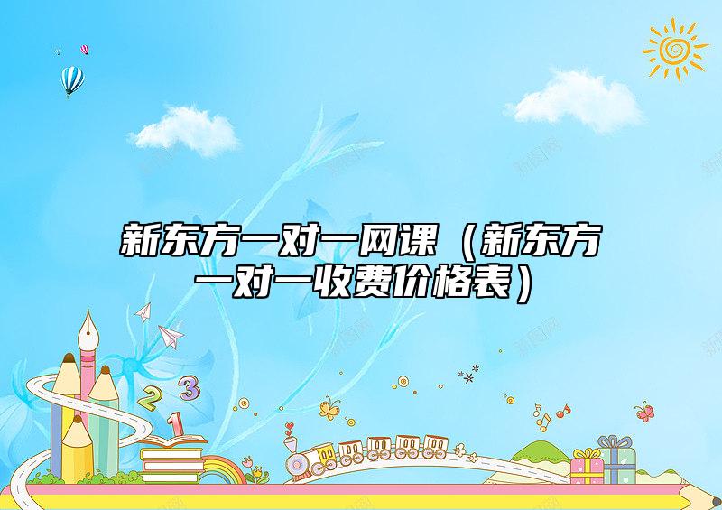 新東方一對一網(wǎng)課（新東方一對一收費(fèi)價格表）