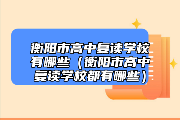 衡陽(yáng)市高中復(fù)讀學(xué)校有哪些（衡陽(yáng)市高中復(fù)讀學(xué)校都有哪些）