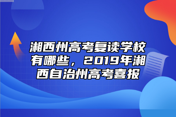 湘西州高考復讀學校有哪些，2019年湘西自治州高考喜報