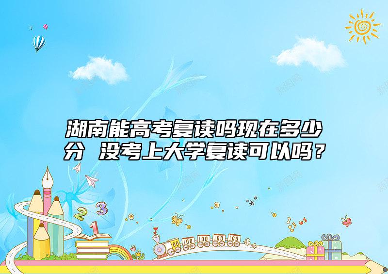 湖南能高考復(fù)讀嗎現(xiàn)在多少分 沒(méi)考上大學(xué)復(fù)讀可以嗎？