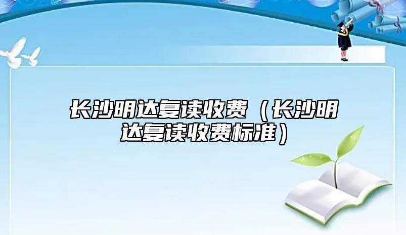 長(zhǎng)沙明達(dá)復(fù)讀收費(fèi)（長(zhǎng)沙明達(dá)復(fù)讀收費(fèi)標(biāo)準(zhǔn)）