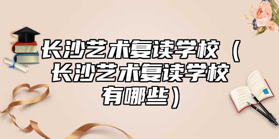 長沙藝術(shù)復(fù)讀學(xué)校(長沙藝術(shù)復(fù)讀學(xué)校有哪些)