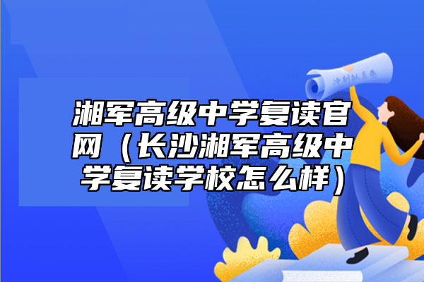 湘軍高級中學復讀官網(長沙湘軍高級中學復讀學校怎么樣)