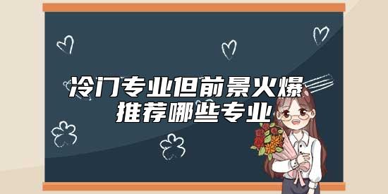 冷門專業(yè)但前景火爆 推薦哪些專業(yè)