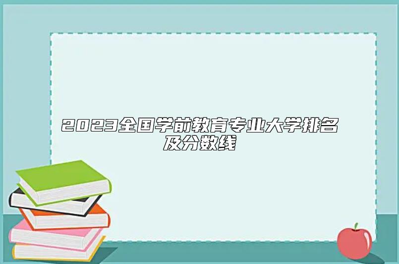 2023全國學(xué)前教育專業(yè)大學(xué)排名及分?jǐn)?shù)線