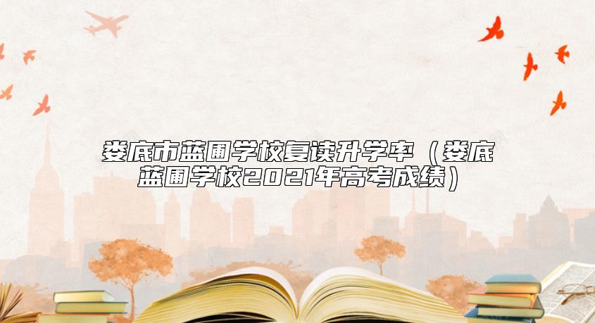 婁底市藍(lán)圃學(xué)校復(fù)讀升學(xué)率（婁底藍(lán)圃學(xué)校2021年高考成績(jī)）