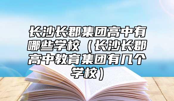 長沙長郡集團高中有哪些學校（長沙長郡高中教育集團有幾個學校）