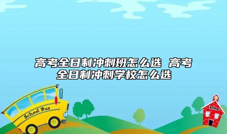 高考全日制沖刺班怎么選 高考全日制沖刺學(xué)校怎么選