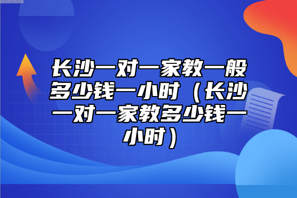 長(zhǎng)沙一對(duì)一家教一般多少錢一小時(shí)(長(zhǎng)沙一對(duì)一家教多少錢一小時(shí))