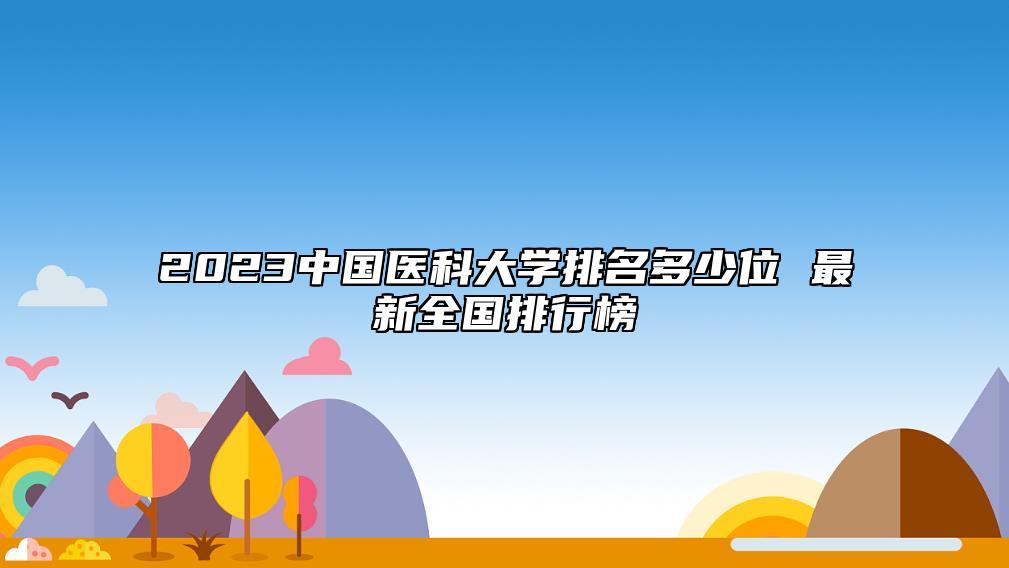 2023中國醫(yī)科大學排名多少位 最新全國排行榜
