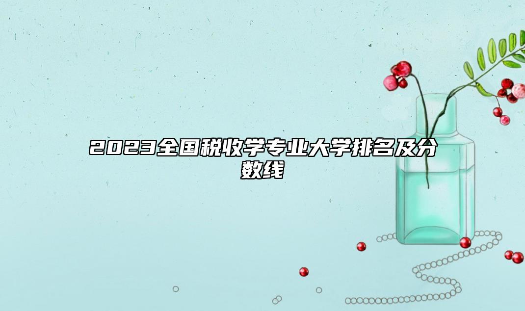2023全國(guó)稅收學(xué)專業(yè)大學(xué)排名及分?jǐn)?shù)線