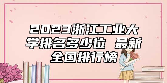 2023浙江工業(yè)大學(xué)排名多少位 最新全國(guó)排行榜