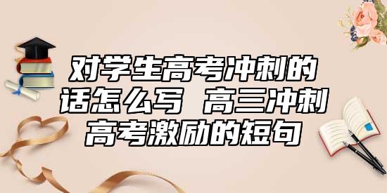 對(duì)學(xué)生高考沖刺的話怎么寫(xiě) 高三沖刺高考激勵(lì)的短句