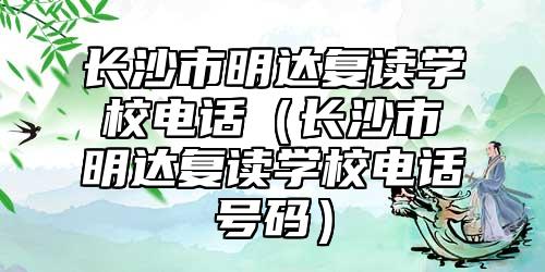 長(zhǎng)沙市明達(dá)復(fù)讀學(xué)校電話(長(zhǎng)沙市明達(dá)復(fù)讀學(xué)校電話號(hào)碼)