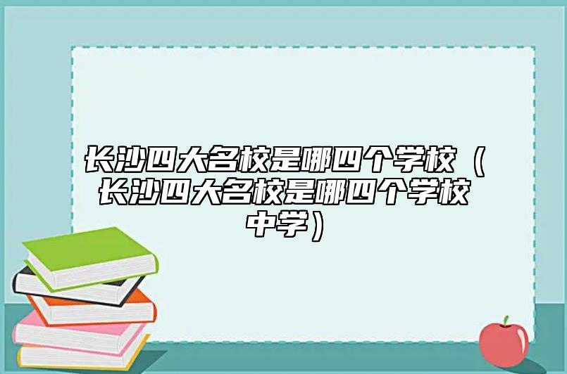 長(zhǎng)沙四大名校是哪四個(gè)學(xué)校（長(zhǎng)沙四大名校是哪四個(gè)學(xué)校中學(xué)）