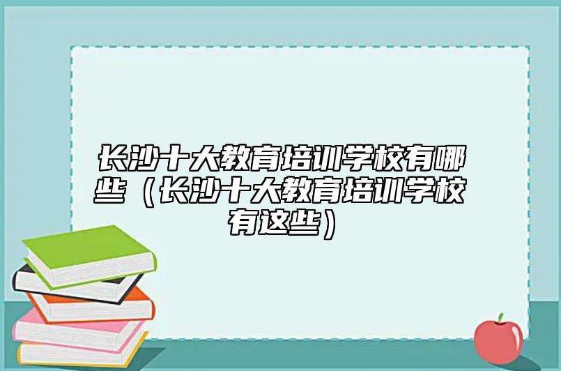 長(zhǎng)沙十大教育培訓(xùn)學(xué)校有哪些(長(zhǎng)沙十大教育培訓(xùn)學(xué)校有這些)