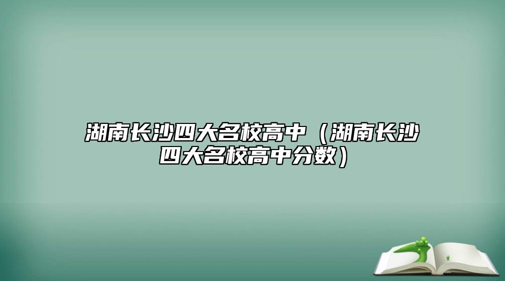 湖南長沙四大名校高中（湖南長沙四大名校高中分?jǐn)?shù)）
