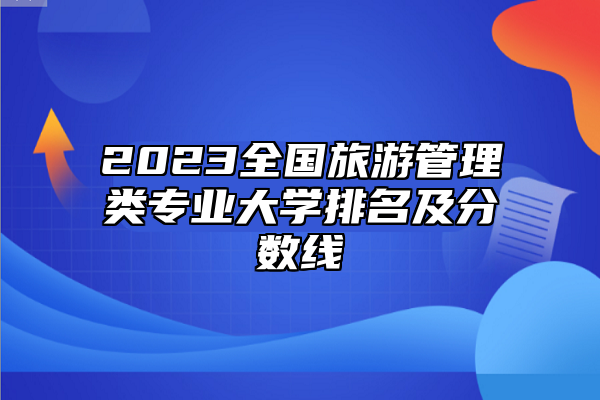 2023全國旅游管理類專業(yè)大學排名及分數(shù)線
