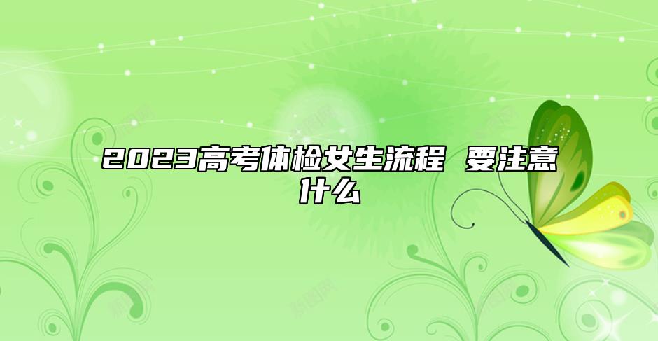 2023高考體檢女生流程 要注意什么