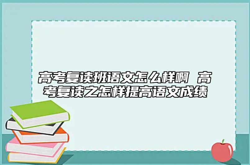 高考復(fù)讀班語文怎么樣啊 高考復(fù)讀之怎樣提高語文成績