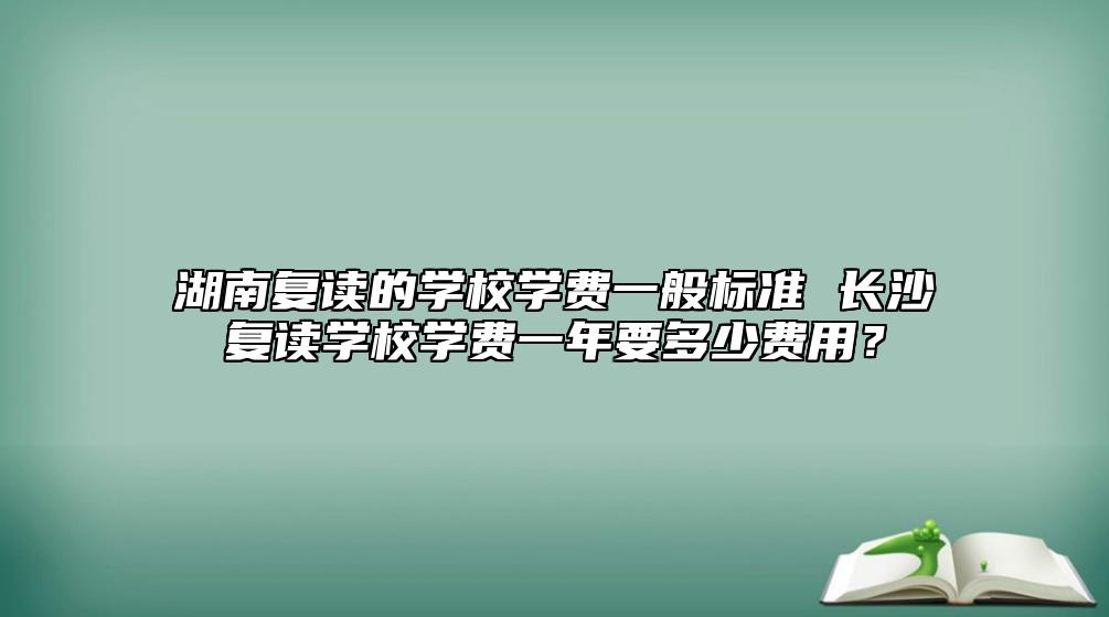 湖南復(fù)讀的學校學費一般標準 長沙復(fù)讀學校學費一年要多少費用？