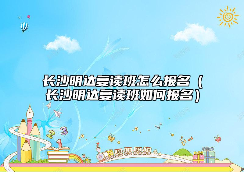 長沙明達復讀班怎么報名（長沙明達復讀班如何報名）