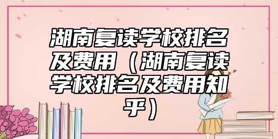 湖南復(fù)讀學(xué)校排名及費用（湖南復(fù)讀學(xué)校排名及費用知乎）