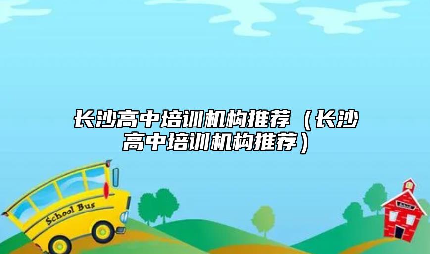 長(zhǎng)沙高中培訓(xùn)機(jī)構(gòu)推薦(長(zhǎng)沙高中培訓(xùn)機(jī)構(gòu)推薦)