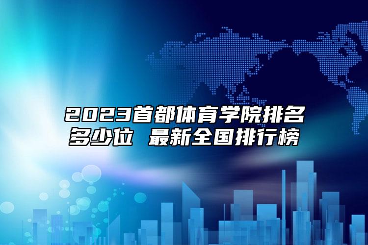 2023首都體育學院排名多少位 最新全國排行榜