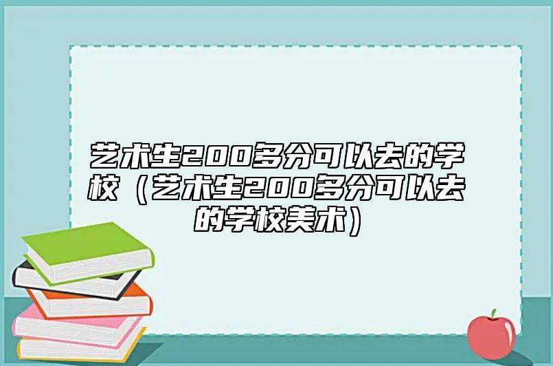 藝術(shù)生200多分可以去的學(xué)校(藝術(shù)生200多分可以去的學(xué)校美術(shù))
