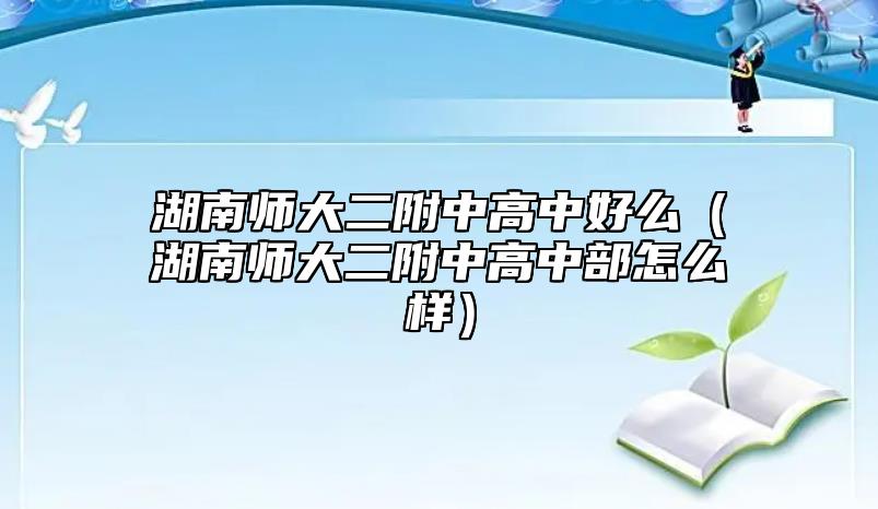湖南師大二附中高中好么(湖南師大二附中高中部怎么樣)