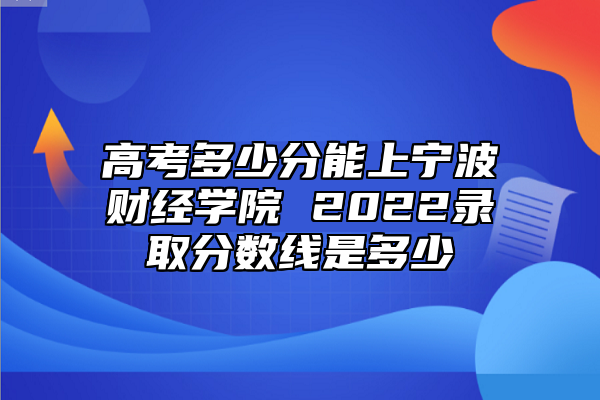 高考多少分能上寧波財經(jīng)學院 2022錄取分數(shù)線是多少