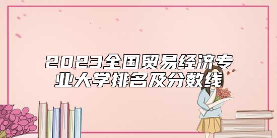 2023全國貿易經濟專業(yè)大學排名及分數(shù)線