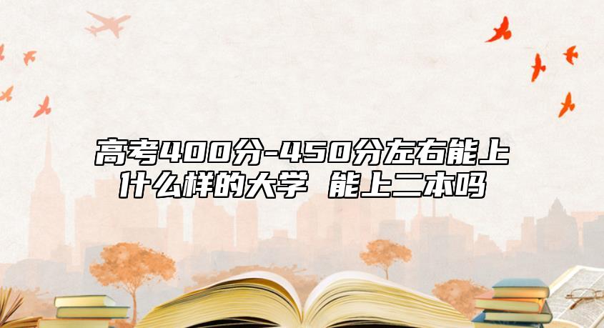高考400分-450分左右能上什么樣的大學 能上二本嗎