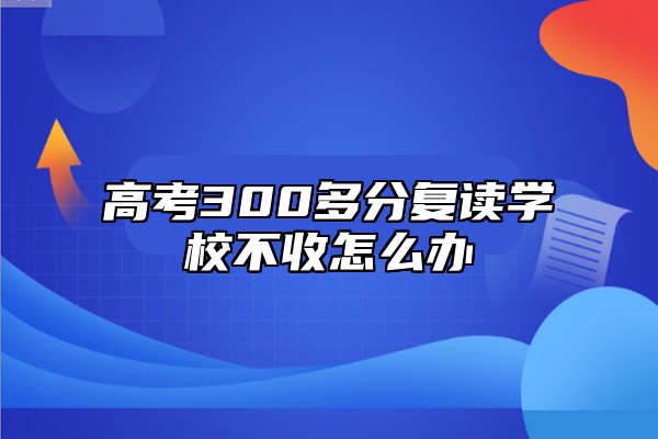 高考300多分復(fù)讀學(xué)校不收怎么辦