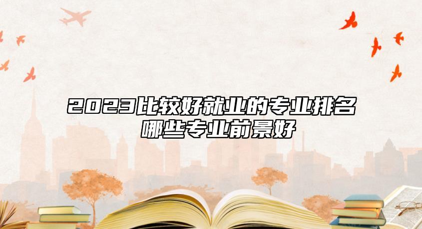 2023比較好就業(yè)的專業(yè)排名 哪些專業(yè)前景好