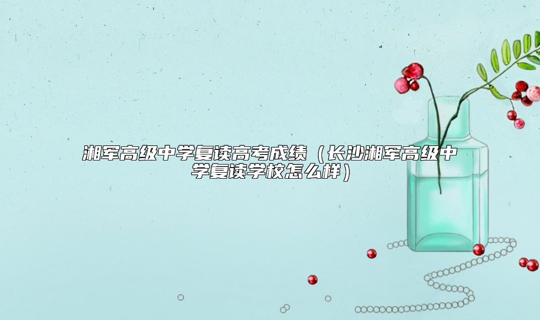 湘軍高級(jí)中學(xué)復(fù)讀高考成績(jī)(長(zhǎng)沙湘軍高級(jí)中學(xué)復(fù)讀學(xué)校怎么樣)