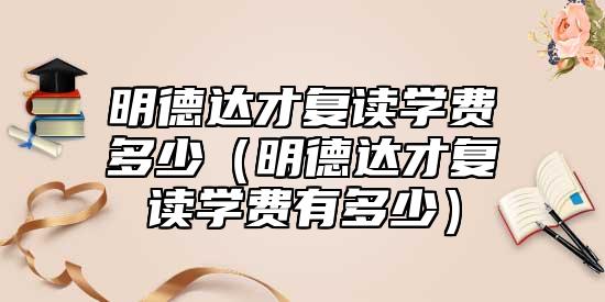 明德達(dá)才復(fù)讀學(xué)費多少（明德達(dá)才復(fù)讀學(xué)費有多少）