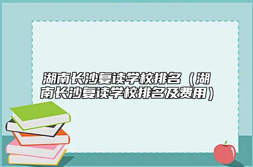 湖南長(zhǎng)沙復(fù)讀學(xué)校排名(湖南長(zhǎng)沙復(fù)讀學(xué)校排名及費(fèi)用)