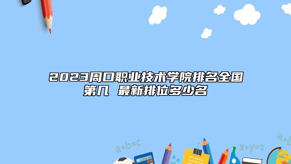 2023周口職業(yè)技術(shù)學(xué)院排名全國第幾 最新排位多少名