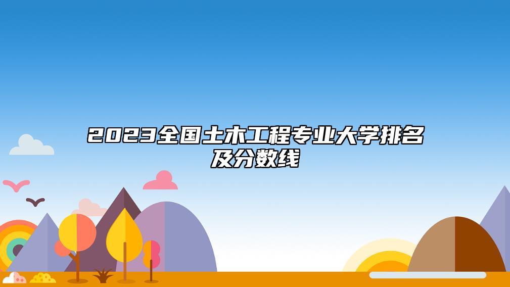 2023全國(guó)土木工程專業(yè)大學(xué)排名及分?jǐn)?shù)線