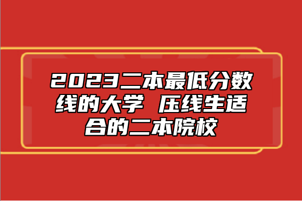2023二本最低分數線的大學 壓線生適合的二本院校